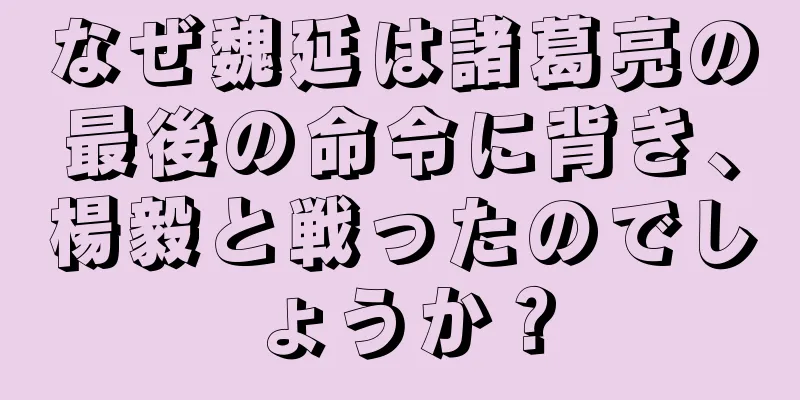 なぜ魏延は諸葛亮の最後の命令に背き、楊毅と戦ったのでしょうか？