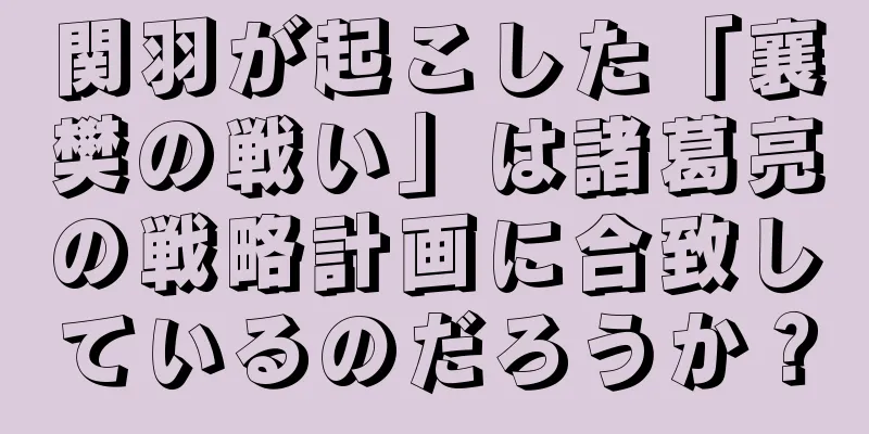 関羽が起こした「襄樊の戦い」は諸葛亮の戦略計画に合致しているのだろうか？