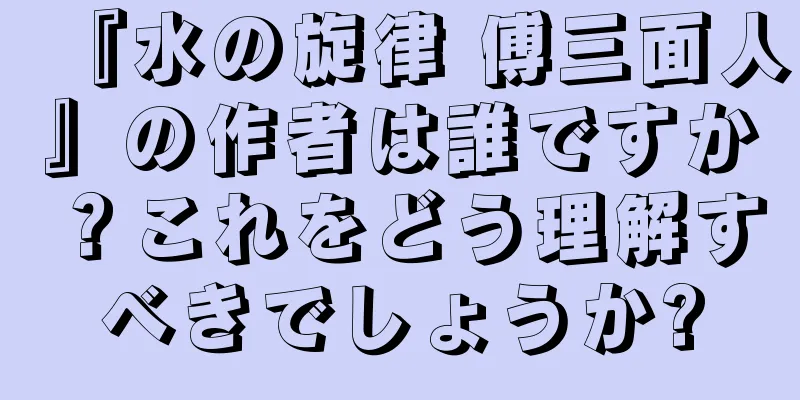 『水の旋律 傅三面人』の作者は誰ですか？これをどう理解すべきでしょうか?