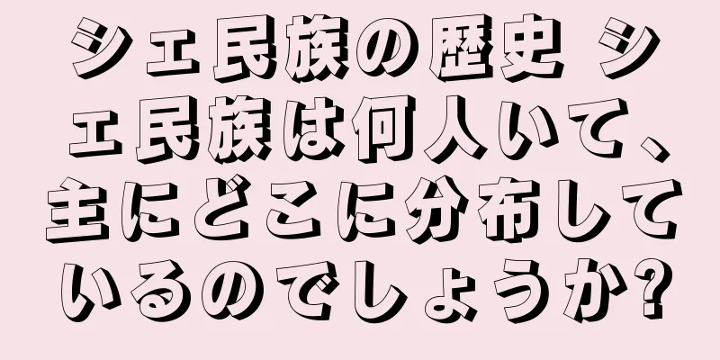 シェ民族の歴史 シェ民族は何人いて、主にどこに分布しているのでしょうか?