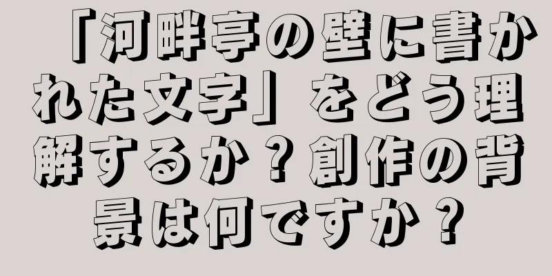 「河畔亭の壁に書かれた文字」をどう理解するか？創作の背景は何ですか？
