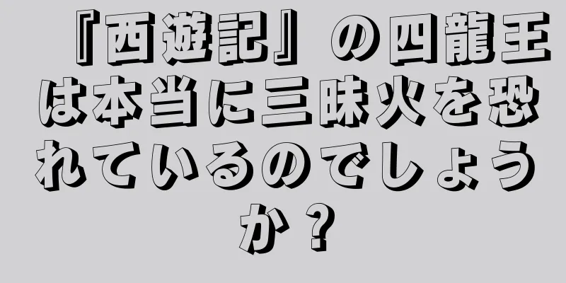 『西遊記』の四龍王は本当に三昧火を恐れているのでしょうか？