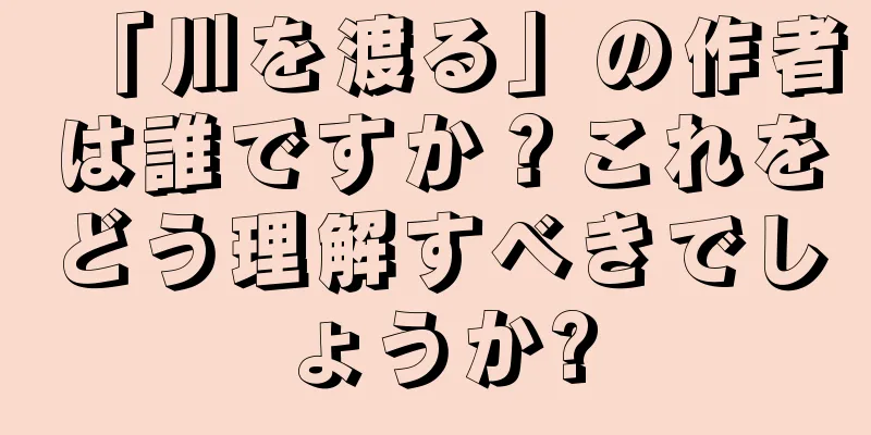 「川を渡る」の作者は誰ですか？これをどう理解すべきでしょうか?