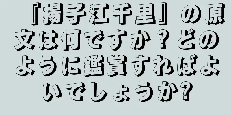 『揚子江千里』の原文は何ですか？どのように鑑賞すればよいでしょうか?