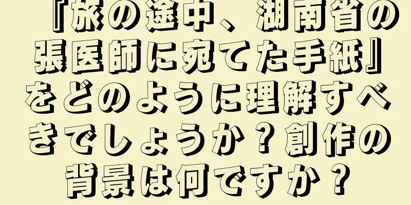『旅の途中、湖南省の張医師に宛てた手紙』をどのように理解すべきでしょうか？創作の背景は何ですか？
