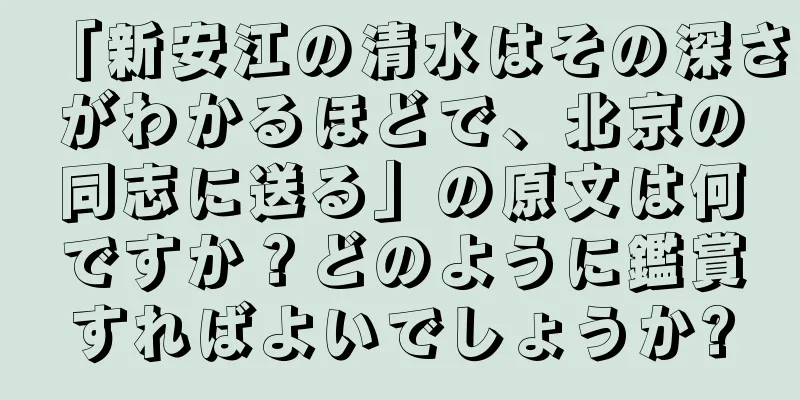 「新安江の清水はその深さがわかるほどで、北京の同志に送る」の原文は何ですか？どのように鑑賞すればよいでしょうか?