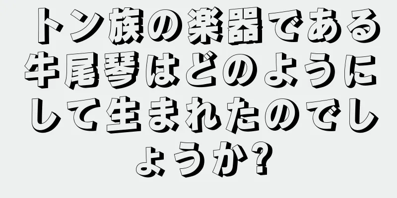 トン族の楽器である牛尾琴はどのようにして生まれたのでしょうか?