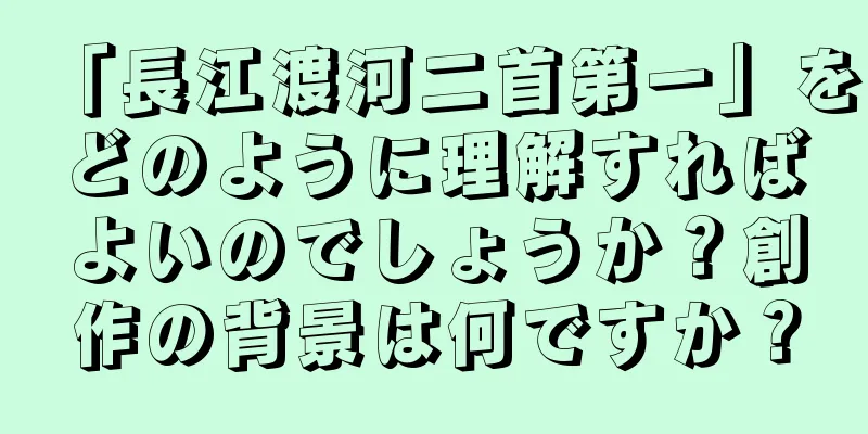 「長江渡河二首第一」をどのように理解すればよいのでしょうか？創作の背景は何ですか？