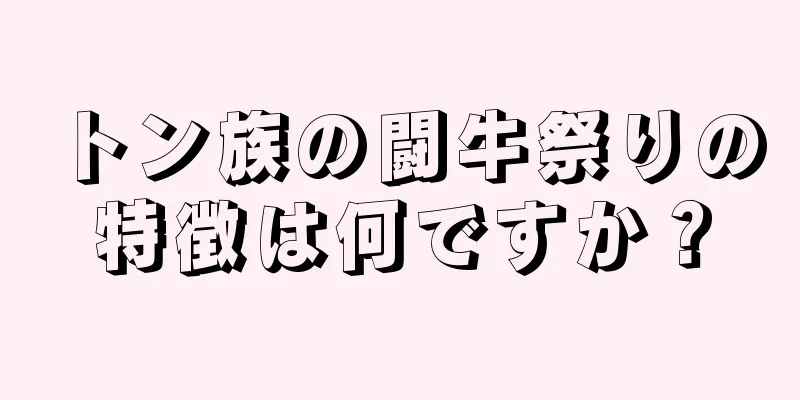 トン族の闘牛祭りの特徴は何ですか？