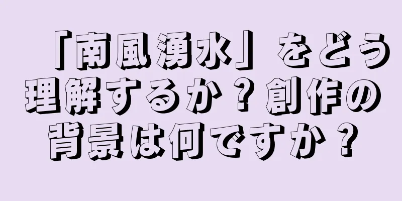 「南風湧水」をどう理解するか？創作の背景は何ですか？