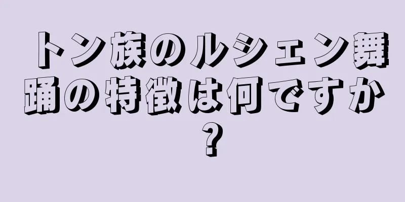 トン族のルシェン舞踊の特徴は何ですか？