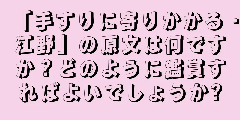 「手すりに寄りかかる・江野」の原文は何ですか？どのように鑑賞すればよいでしょうか?