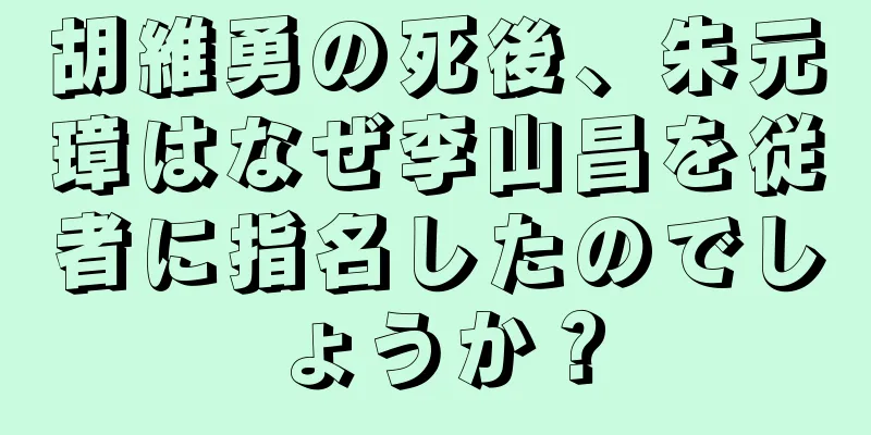 胡維勇の死後、朱元璋はなぜ李山昌を従者に指名したのでしょうか？