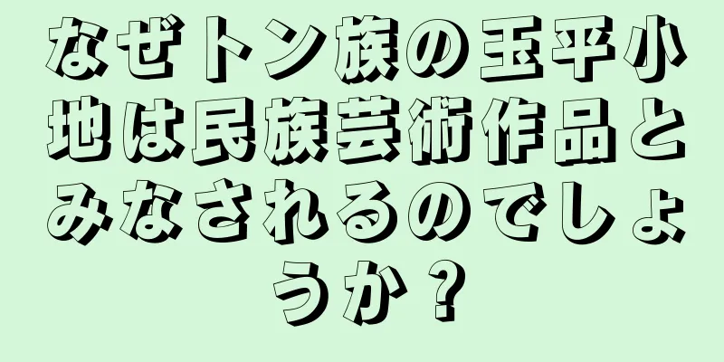 なぜトン族の玉平小地は民族芸術作品とみなされるのでしょうか？