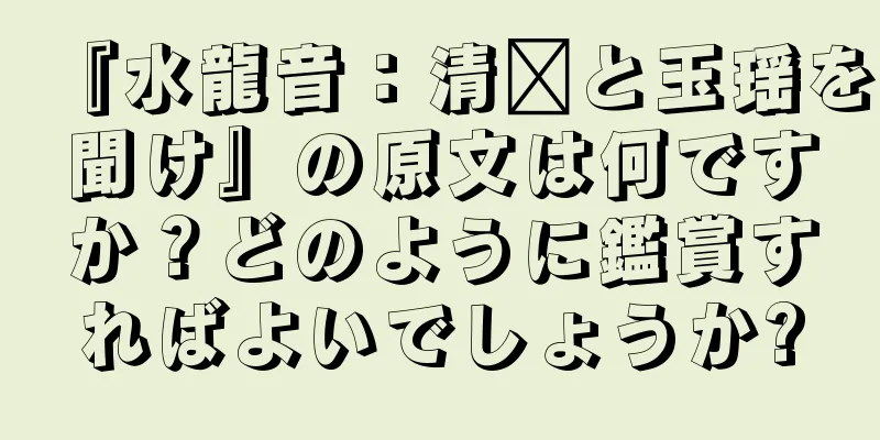 『水龍音：清毗と玉瑶を聞け』の原文は何ですか？どのように鑑賞すればよいでしょうか?