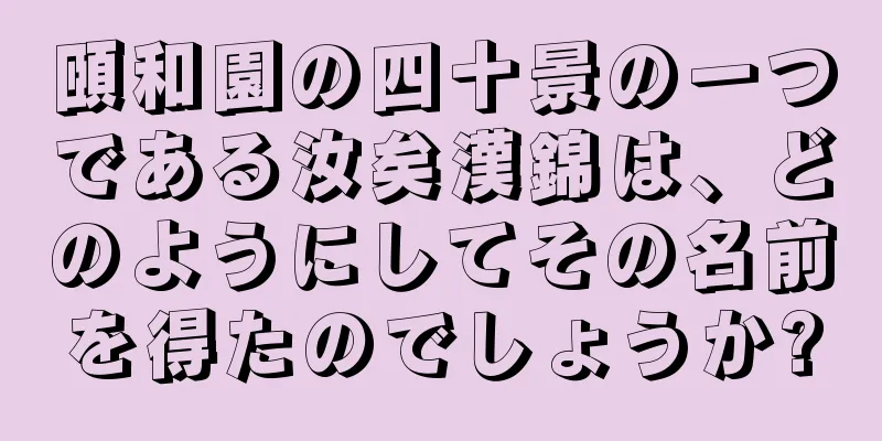 頤和園の四十景の一つである汝矣漢錦は、どのようにしてその名前を得たのでしょうか?