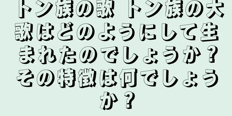 トン族の歌 トン族の大歌はどのようにして生まれたのでしょうか？その特徴は何でしょうか？