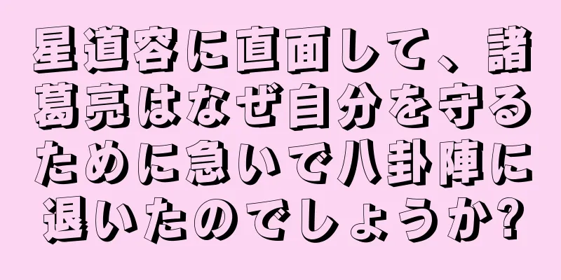 星道容に直面して、諸葛亮はなぜ自分を守るために急いで八卦陣に退いたのでしょうか?