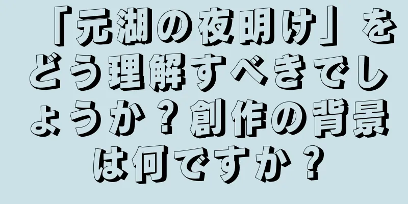 「元湖の夜明け」をどう理解すべきでしょうか？創作の背景は何ですか？