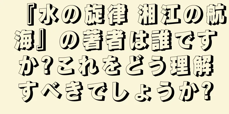 『水の旋律 湘江の航海』の著者は誰ですか?これをどう理解すべきでしょうか?
