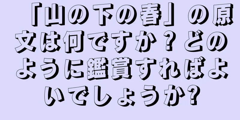 「山の下の春」の原文は何ですか？どのように鑑賞すればよいでしょうか?