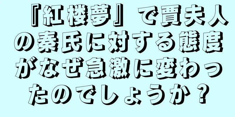 『紅楼夢』で賈夫人の秦氏に対する態度がなぜ急激に変わったのでしょうか？