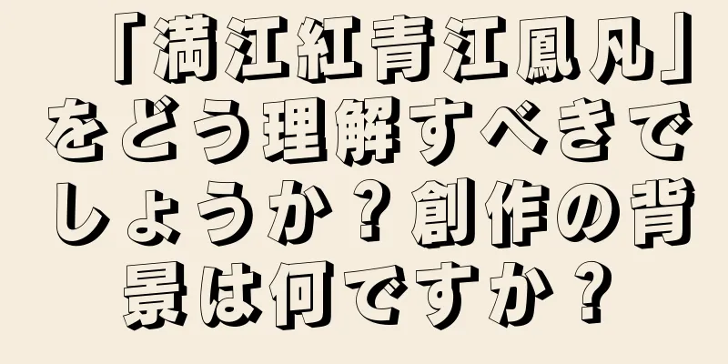 「満江紅青江鳳凡」をどう理解すべきでしょうか？創作の背景は何ですか？