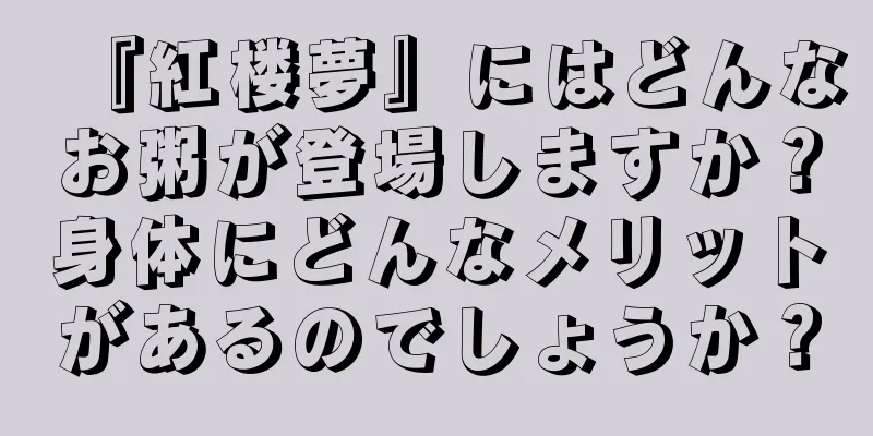 『紅楼夢』にはどんなお粥が登場しますか？身体にどんなメリットがあるのでしょうか？