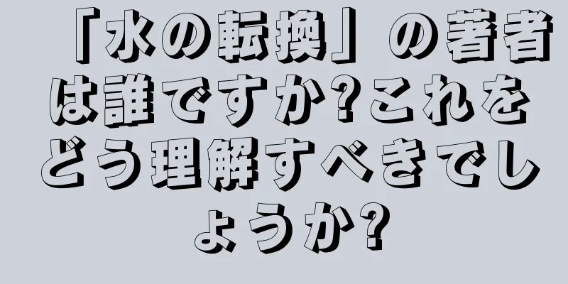 「水の転換」の著者は誰ですか?これをどう理解すべきでしょうか?