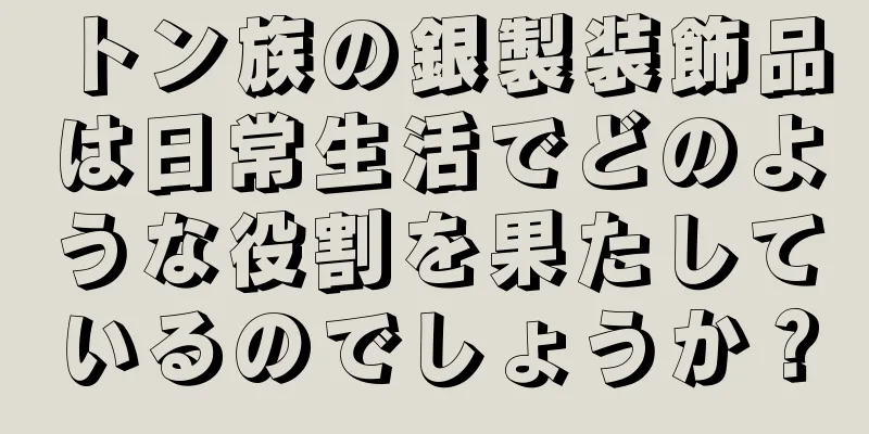 トン族の銀製装飾品は日常生活でどのような役割を果たしているのでしょうか？