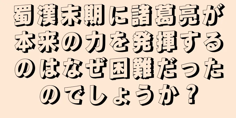 蜀漢末期に諸葛亮が本来の力を発揮するのはなぜ困難だったのでしょうか？