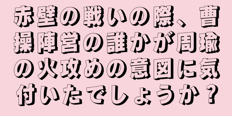 赤壁の戦いの際、曹操陣営の誰かが周瑜の火攻めの意図に気付いたでしょうか？