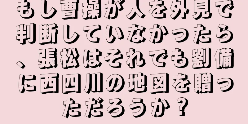 もし曹操が人を外見で判断していなかったら、張松はそれでも劉備に西四川の地図を贈っただろうか？