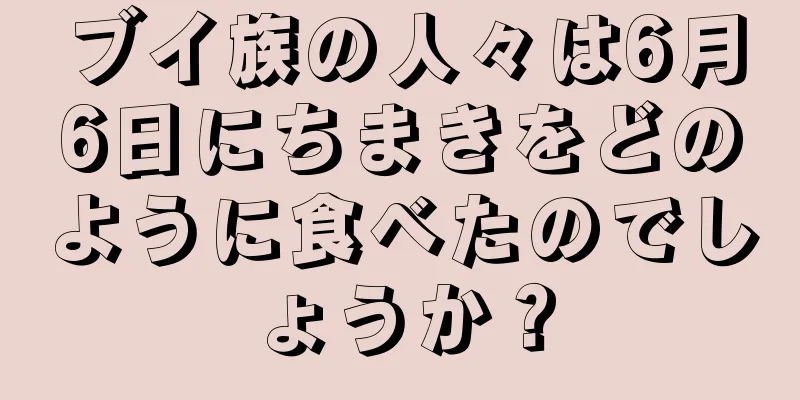 ブイ族の人々は6月6日にちまきをどのように食べたのでしょうか？