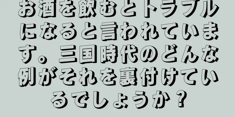 お酒を飲むとトラブルになると言われています。三国時代のどんな例がそれを裏付けているでしょうか？