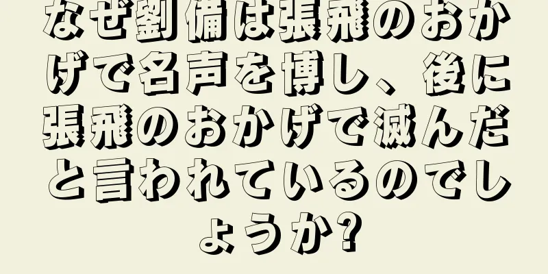 なぜ劉備は張飛のおかげで名声を博し、後に張飛のおかげで滅んだと言われているのでしょうか?