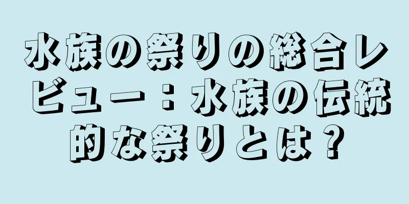 水族の祭りの総合レビュー：水族の伝統的な祭りとは？