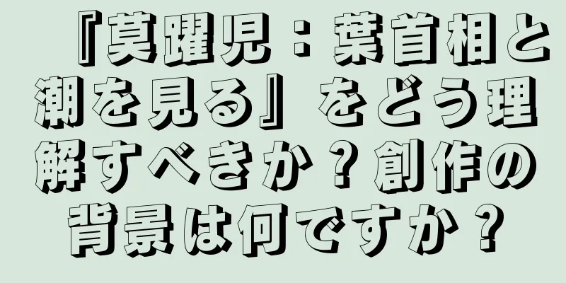 『莫躍児：葉首相と潮を見る』をどう理解すべきか？創作の背景は何ですか？