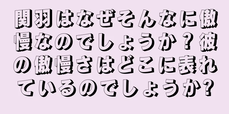 関羽はなぜそんなに傲慢なのでしょうか？彼の傲慢さはどこに表れているのでしょうか?