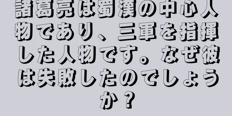 諸葛亮は蜀漢の中心人物であり、三軍を指揮した人物です。なぜ彼は失敗したのでしょうか？