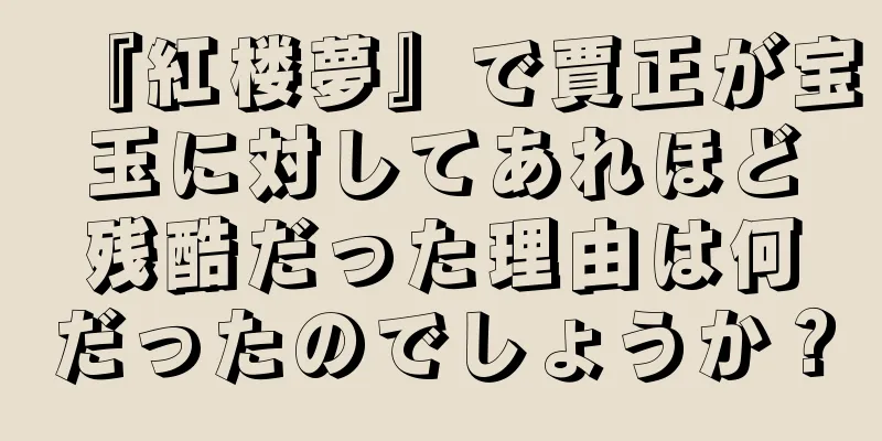 『紅楼夢』で賈正が宝玉に対してあれほど残酷だった理由は何だったのでしょうか？