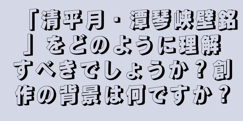 「清平月・潭琴峡壁銘」をどのように理解すべきでしょうか？創作の背景は何ですか？