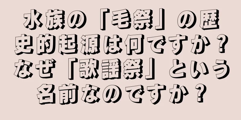 水族の「毛祭」の歴史的起源は何ですか？なぜ「歌謡祭」という名前なのですか？