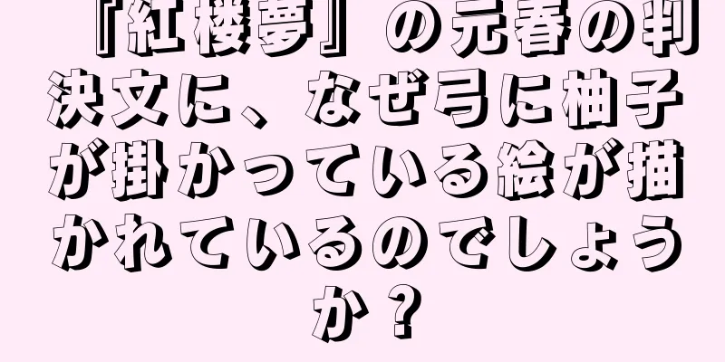 『紅楼夢』の元春の判決文に、なぜ弓に柚子が掛かっている絵が描かれているのでしょうか？