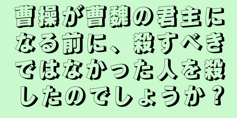 曹操が曹魏の君主になる前に、殺すべきではなかった人を殺したのでしょうか？