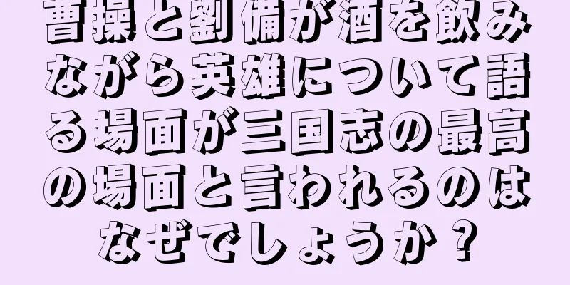 曹操と劉備が酒を飲みながら英雄について語る場面が三国志の最高の場面と言われるのはなぜでしょうか？