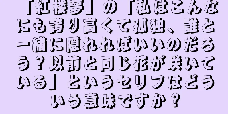「紅楼夢」の「私はこんなにも誇り高くて孤独、誰と一緒に隠れればいいのだろう？以前と同じ花が咲いている」というセリフはどういう意味ですか？