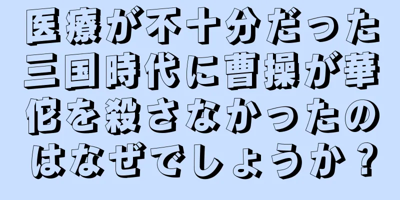 医療が不十分だった三国時代に曹操が華佗を殺さなかったのはなぜでしょうか？