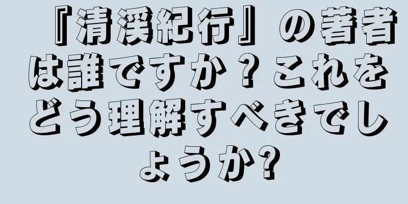 『清渓紀行』の著者は誰ですか？これをどう理解すべきでしょうか?