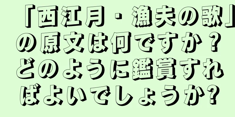 「西江月・漁夫の歌」の原文は何ですか？どのように鑑賞すればよいでしょうか?